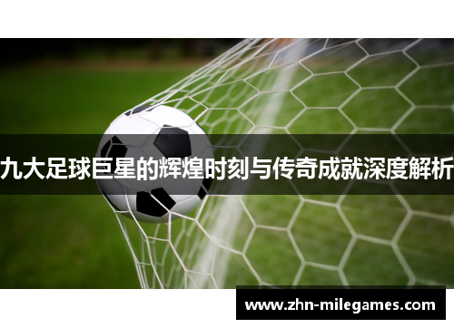 九大足球巨星的辉煌时刻与传奇成就深度解析