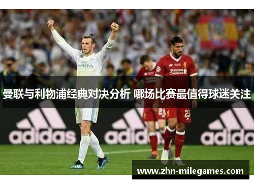 曼联与利物浦经典对决分析 哪场比赛最值得球迷关注