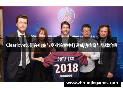 Clearlove如何在电竞与商业跨界中打造成功传奇与品牌价值