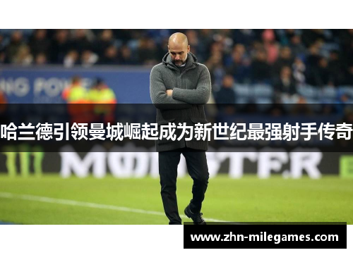 哈兰德引领曼城崛起成为新世纪最强射手传奇