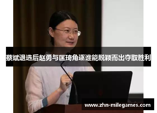 蔡斌退选后赵勇与匡琦角逐谁能脱颖而出夺取胜利