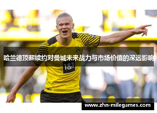 哈兰德顶薪续约对曼城未来战力与市场价值的深远影响