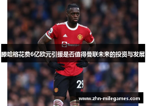 滕哈格花费6亿欧元引援是否值得曼联未来的投资与发展