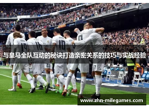 与皇马全队互动的秘诀打造亲密关系的技巧与实战经验