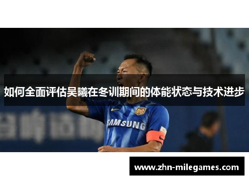 如何全面评估吴曦在冬训期间的体能状态与技术进步