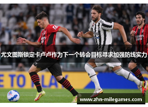 尤文图斯锁定卡卢卢作为下一个转会目标寻求加强防线实力
