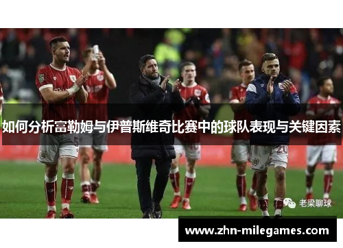如何分析富勒姆与伊普斯维奇比赛中的球队表现与关键因素
