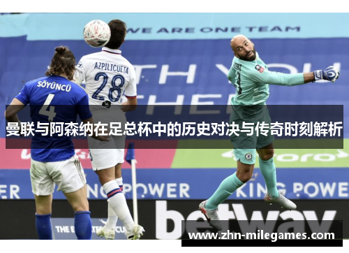 曼联与阿森纳在足总杯中的历史对决与传奇时刻解析