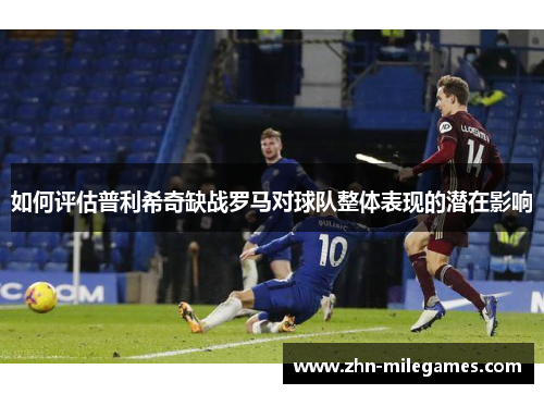如何评估普利希奇缺战罗马对球队整体表现的潜在影响