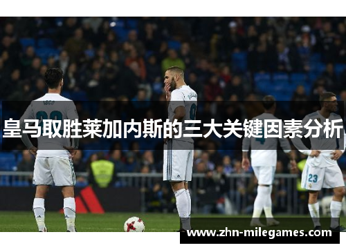 皇马取胜莱加内斯的三大关键因素分析