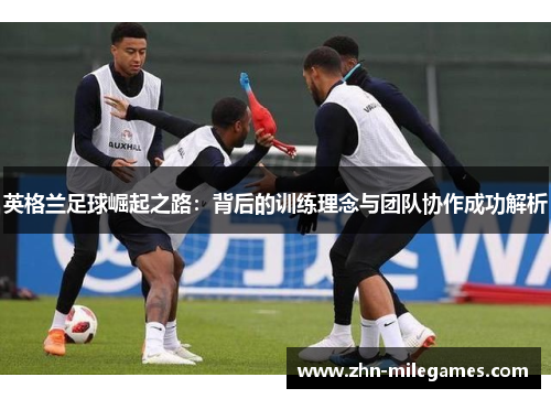 英格兰足球崛起之路：背后的训练理念与团队协作成功解析