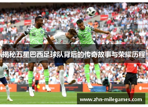 揭秘五星巴西足球队背后的传奇故事与荣耀历程