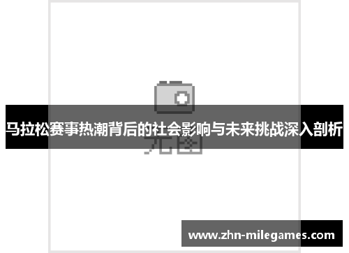 马拉松赛事热潮背后的社会影响与未来挑战深入剖析