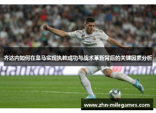 齐达内如何在皇马实现执教成功与战术革新背后的关键因素分析