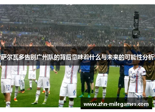 萨尔瓦多告别广州队的背后意味着什么与未来的可能性分析