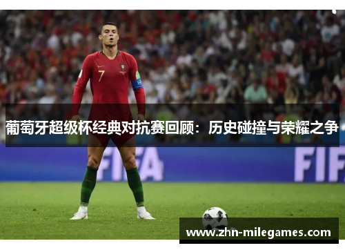 葡萄牙超级杯经典对抗赛回顾：历史碰撞与荣耀之争