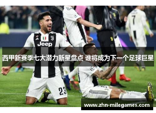 西甲新赛季七大潜力新星盘点 谁将成为下一个足球巨星