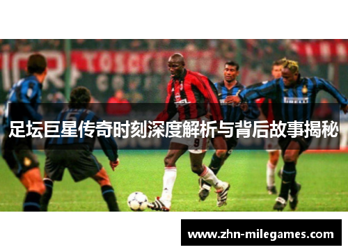 足坛巨星传奇时刻深度解析与背后故事揭秘