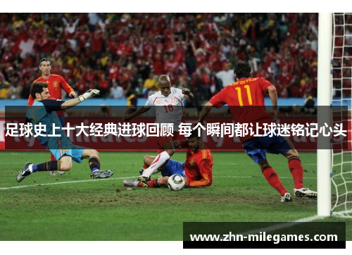 足球史上十大经典进球回顾 每个瞬间都让球迷铭记心头 足球史上十大经典进球回顾 每个瞬间都让球迷铭记心头