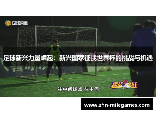 足球新兴力量崛起:新兴国家征战世界杯的挑战与机遇 足球新兴力量崛起:新兴国家征战世界杯的挑战与机遇