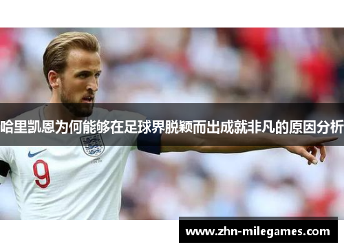 哈里凯恩为何能够在足球界脱颖而出成就非凡的原因分析 哈里凯恩为何能够在足球界脱颖而出成就非凡的原因分析