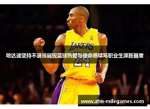 哈达迪坚持不退役展现篮球热爱与使命感续写职业生涯新篇章 哈达迪坚持不退役展现篮球热爱与使命感续写职业生涯新篇章