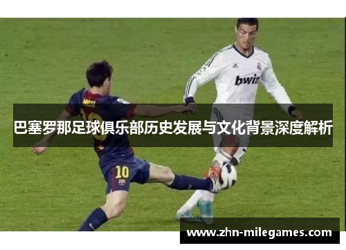 巴塞罗那足球俱乐部历史发展与文化背景深度解析 巴塞罗那足球俱乐部历史发展与文化背景深度解析