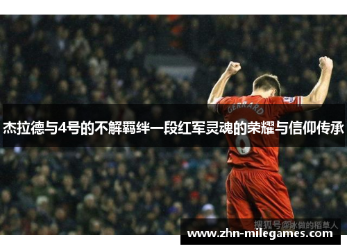 杰拉德与4号的不解羁绊一段红军灵魂的荣耀与信仰传承 杰拉德与4号的不解羁绊一段红军灵魂的荣耀与信仰传承