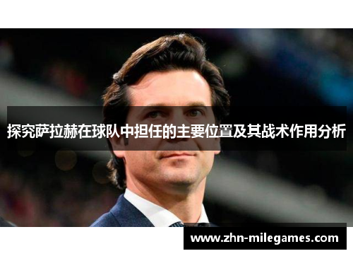 探究萨拉赫在球队中担任的主要位置及其战术作用分析 探究萨拉赫在球队中担任的主要位置及其战术作用分析