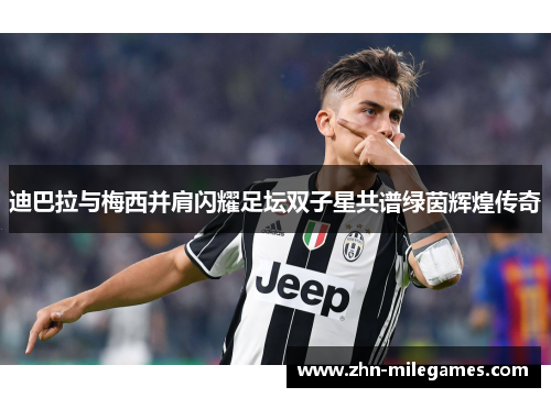 迪巴拉与梅西并肩闪耀足坛双子星共谱绿茵辉煌传奇