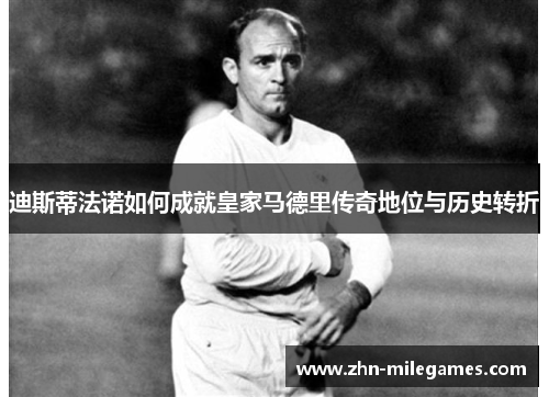 迪斯蒂法诺如何成就皇家马德里传奇地位与历史转折