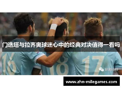 门迭塔与拉齐奥球迷心中的经典对决值得一看吗