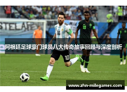 阿根廷足球豪门球员八大传奇故事回顾与深度剖析 阿根廷足球豪门球员八大传奇故事回顾与深度剖析