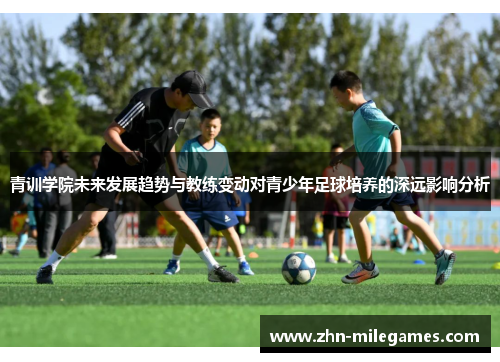 青训学院未来发展趋势与教练变动对青少年足球培养的深远影响分析