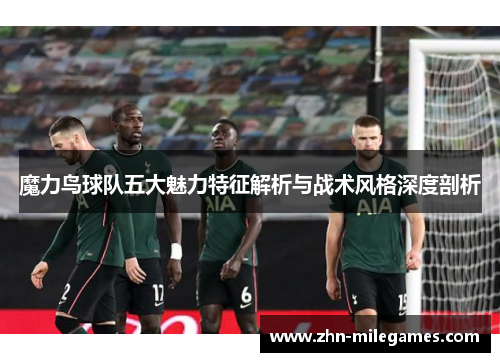 魔力鸟球队五大魅力特征解析与战术风格深度剖析