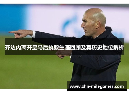 齐达内离开皇马后执教生涯回顾及其历史地位解析