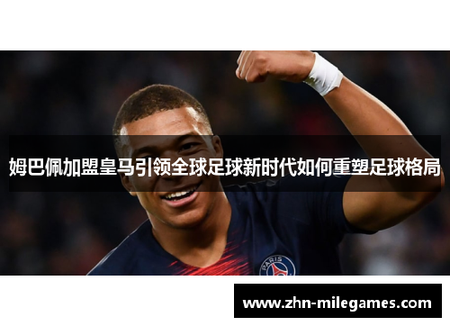 姆巴佩加盟皇马引领全球足球新时代如何重塑足球格局