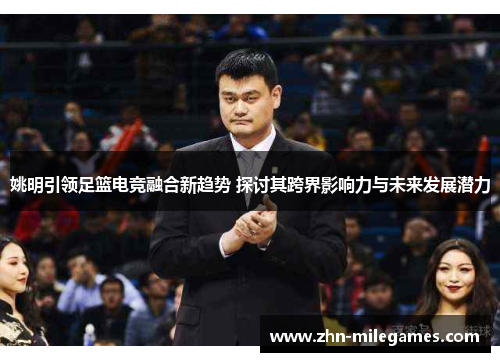 姚明引领足篮电竞融合新趋势 探讨其跨界影响力与未来发展潜力